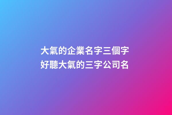 大氣的企業名字三個字 好聽大氣的三字公司名-第1張-公司起名-玄機派